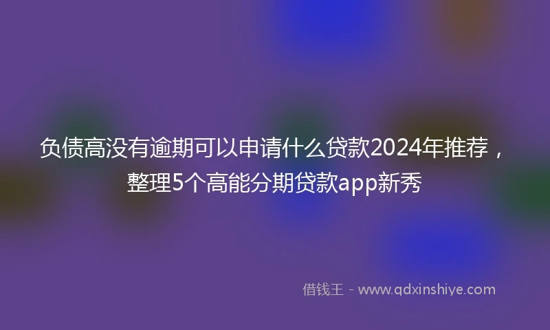 负债高没有逾期可以申请什么贷款2024年推荐，整理5个高能分期贷款app新秀