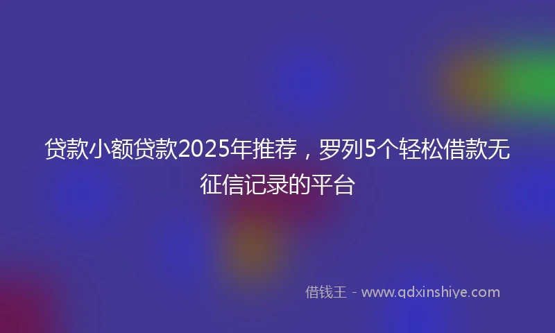 贷款小额贷款2025年推荐，罗列5个轻松借款无征信记录的平台