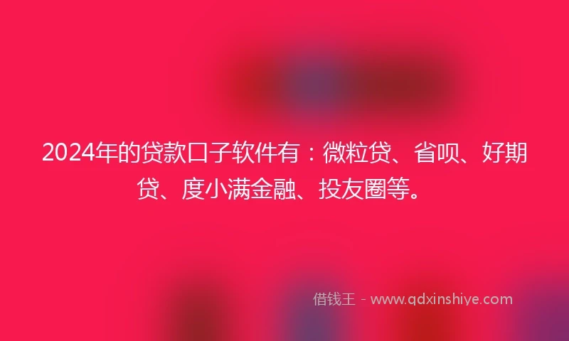 2024年的贷款口子软件有：微粒贷、省呗、好期贷、度小满金融、投友圈等。