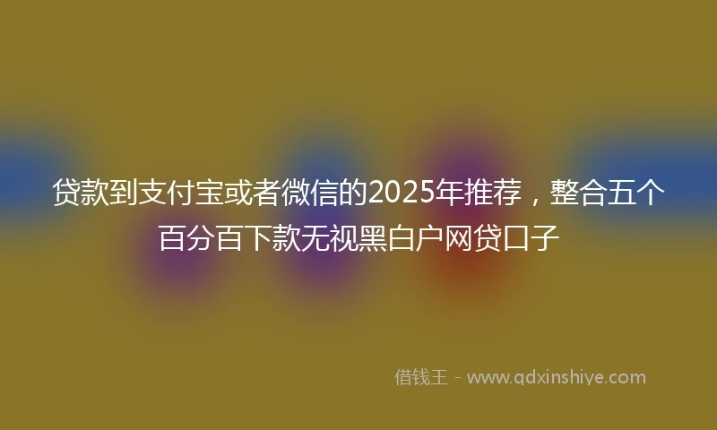 贷款到支付宝或者微信的2025年推荐，整合五个百分百下款无视黑白户网贷口子