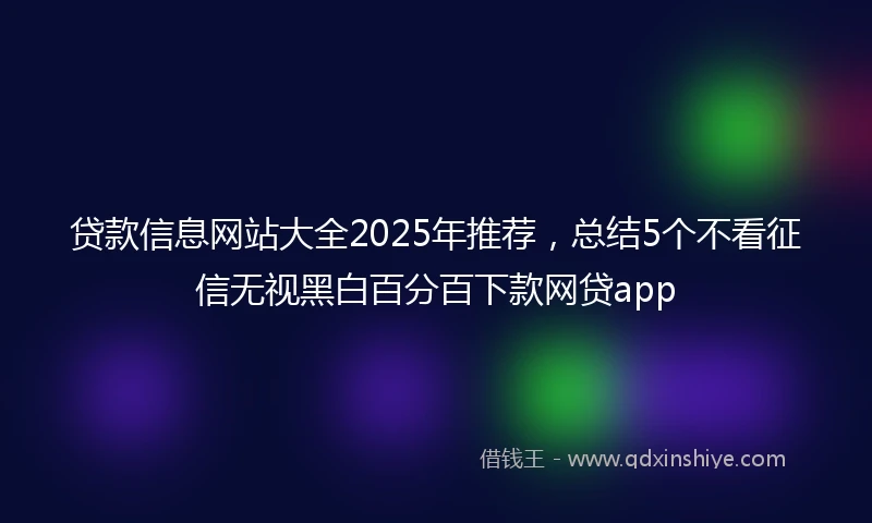 贷款信息网站大全2025年推荐，总结5个不看征信无视黑白百分百下款网贷app