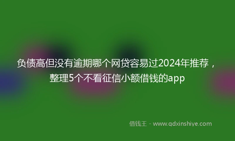 负债高但没有逾期哪个网贷容易过2024年推荐，整理5个不看征信小额借钱的app