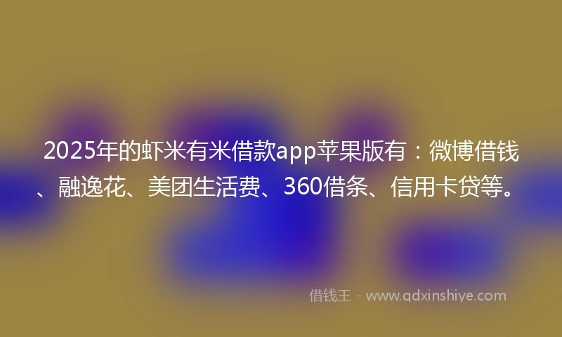 2025年的虾米有米借款app苹果版有：微博借钱、融逸花、美团生活费、360借条、信用卡贷等。
