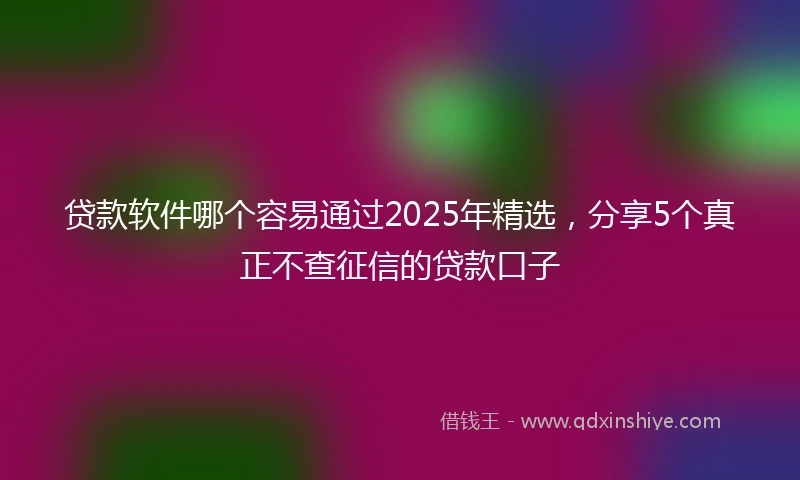 贷款软件哪个容易通过2025年精选，分享5个真正不查征信的贷款口子