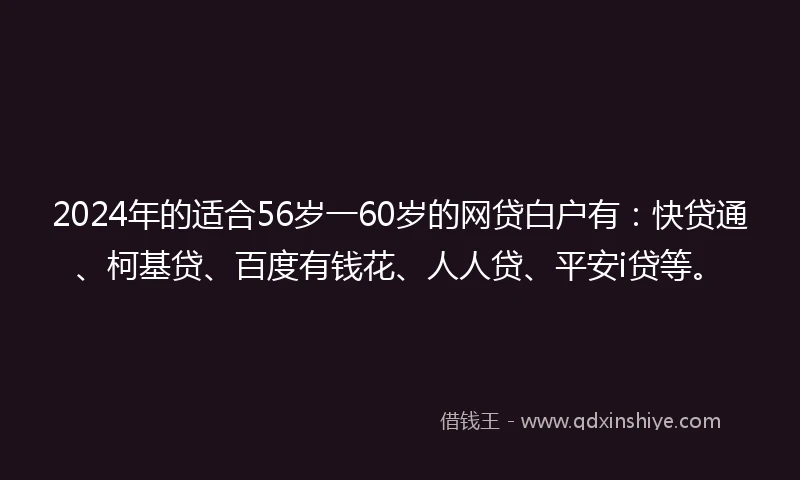 2024年的适合56岁一60岁的网贷白户有：快贷通、柯基贷、百度有钱花、人人贷、平安i贷等。