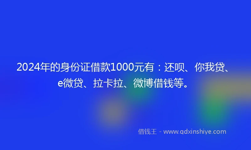 2024年的身份证借款1000元有：还呗、你我贷、e微贷、拉卡拉、微博借钱等。