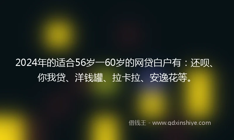 2024年的适合56岁一60岁的网贷白户有：还呗、你我贷、洋钱罐、拉卡拉、安逸花等。