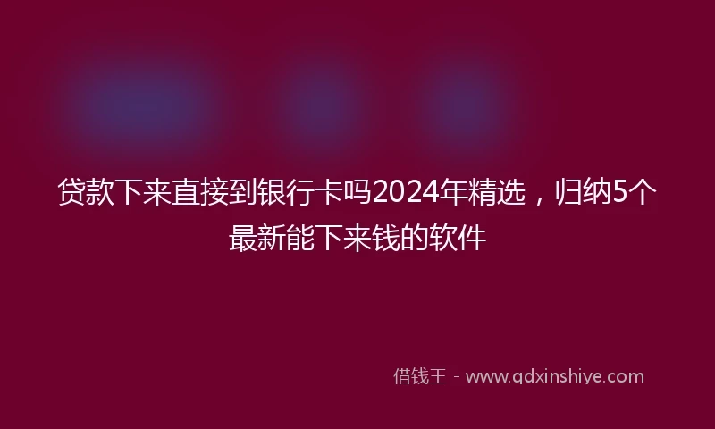 贷款下来直接到银行卡吗2024年精选，归纳5个最新能下来钱的软件