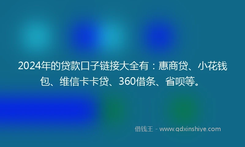 2024年的贷款口子链接大全有：惠商贷、小花钱包、维信卡卡贷、360借条、省呗等。