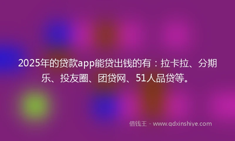 2025年的贷款app能贷出钱的有：拉卡拉、分期乐、投友圈、团贷网、51人品贷等。
