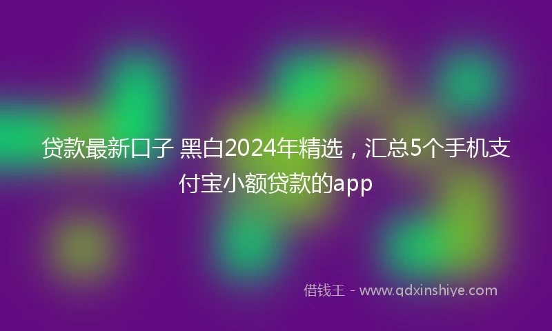 贷款最新口子 黑白2024年精选，汇总5个手机支付宝小额贷款的app