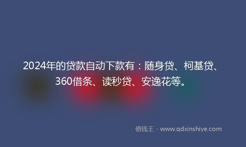 2024年的贷款自动下款有：随身贷、柯基贷、360借条、读秒贷、安逸花等。
