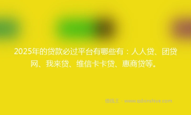 2025年的贷款必过平台有哪些有：人人贷、团贷网、我来贷、维信卡卡贷、惠商贷等。