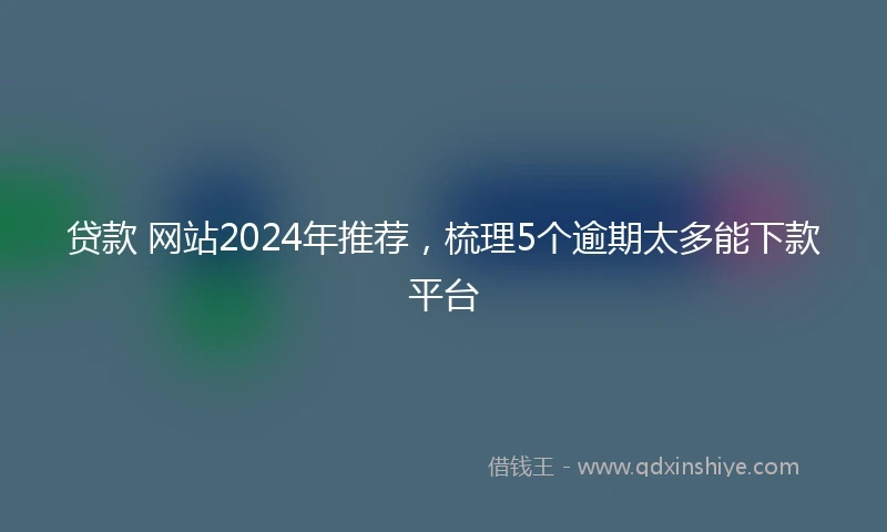 贷款 网站2024年推荐，梳理5个逾期太多能下款平台