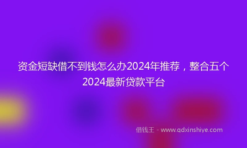 资金短缺借不到钱怎么办2024年推荐，整合五个2024最新贷款平台