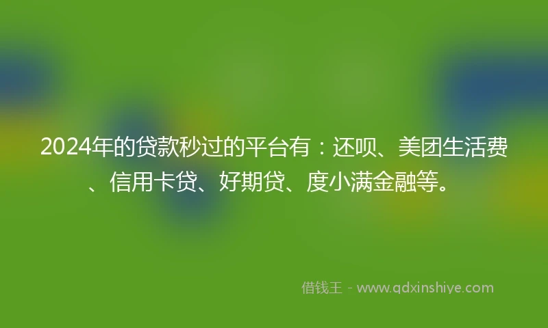 2024年的贷款秒过的平台有：还呗、美团生活费、信用卡贷、好期贷、度小满金融等。
