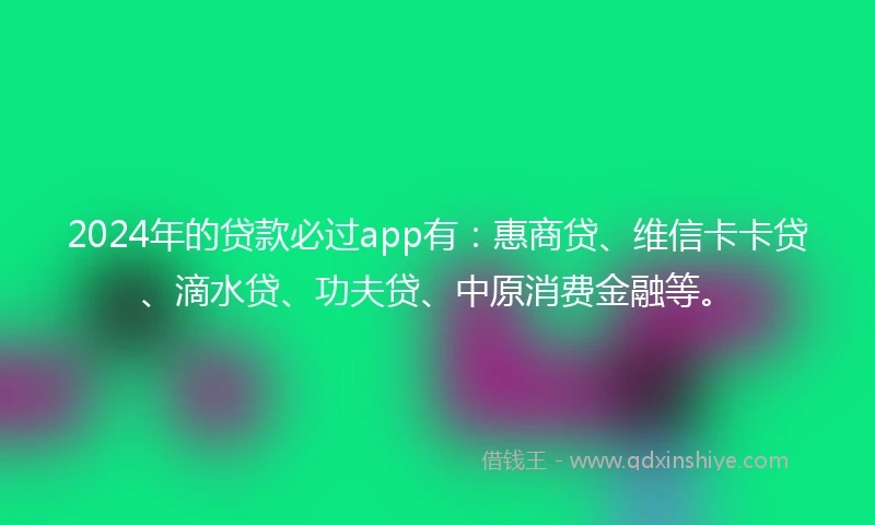2024年的贷款必过app有：惠商贷、维信卡卡贷、滴水贷、功夫贷、中原消费金融等。