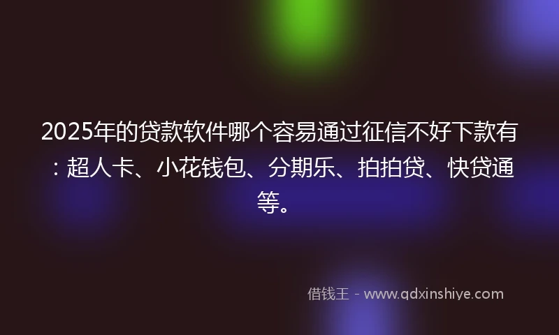 2025年的贷款软件哪个容易通过征信不好下款有：超人卡、小花钱包、分期乐、拍拍贷、快贷通等。