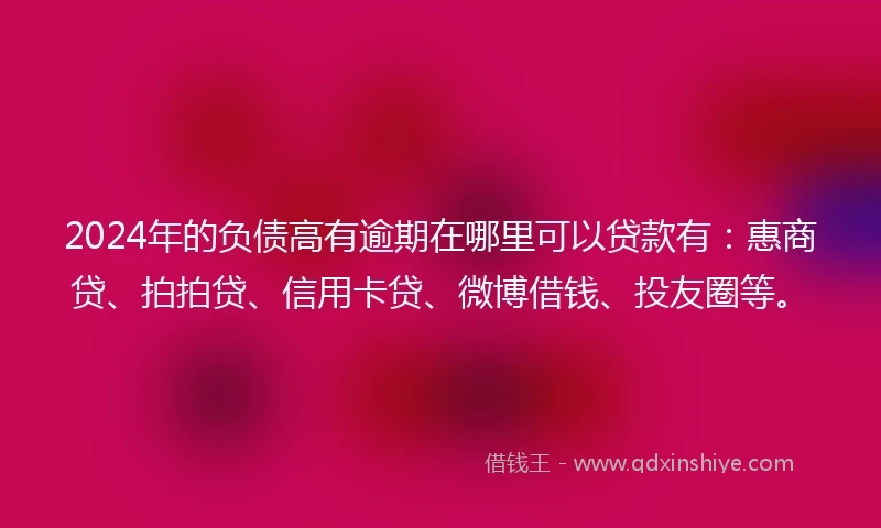 2024年的负债高有逾期在哪里可以贷款有：惠商贷、拍拍贷、信用卡贷、微博借钱、投友圈等。