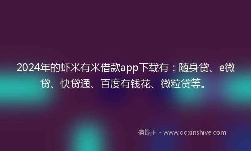 2024年的虾米有米借款app下载有：随身贷、e微贷、快贷通、百度有钱花、微粒贷等。