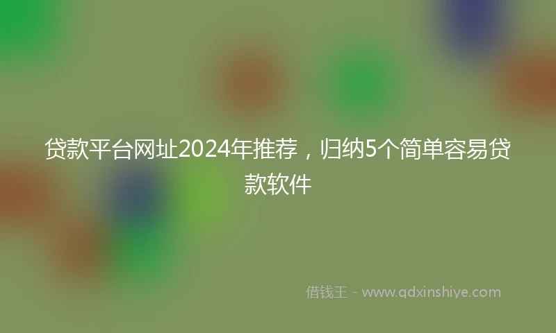 贷款平台网址2024年推荐，归纳5个简单容易贷款软件