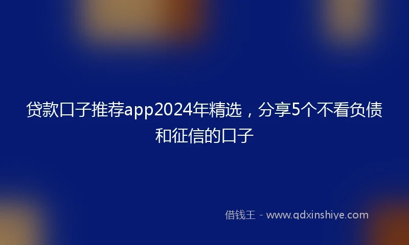 贷款口子推荐app2024年精选，分享5个不看负债和征信的口子