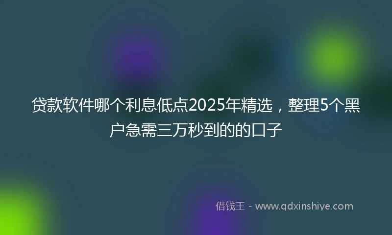 贷款软件哪个利息低点2025年精选,整理5个黑户急需三万秒到的的口子
