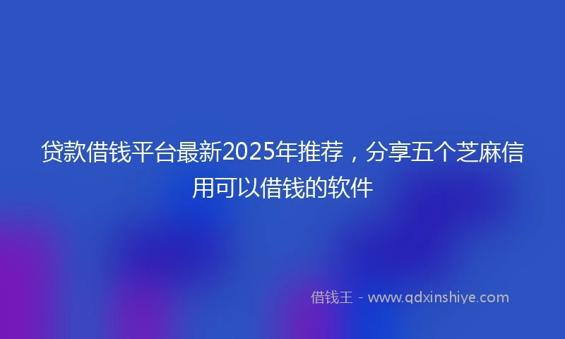 贷款借钱平台最新2025年推荐，分享五个芝麻信用可以借钱的软件