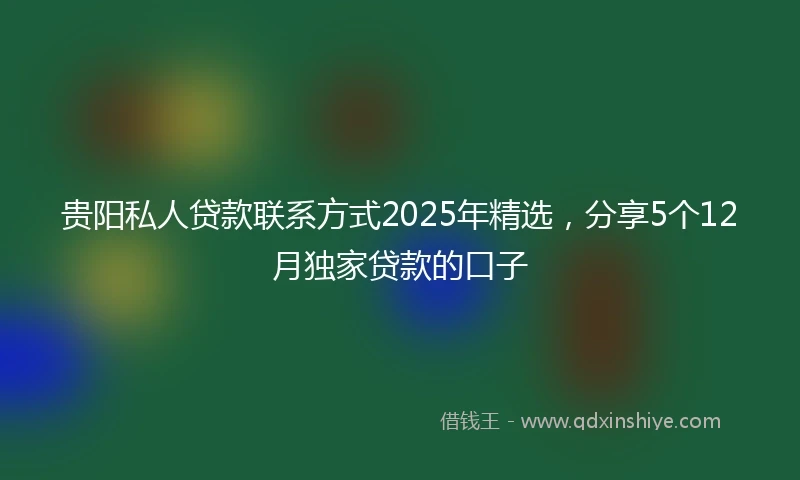 贵阳私人贷款联系方式2025年精选，分享5个12月独家贷款的口子