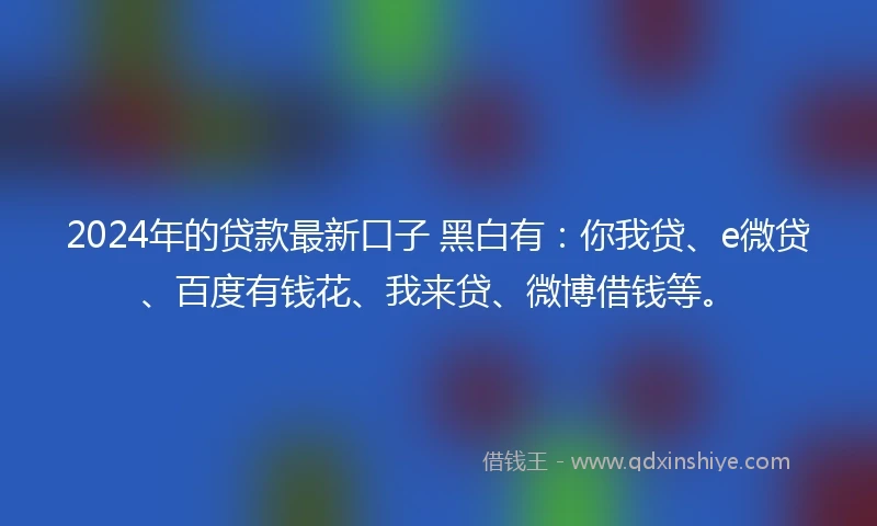 2024年的贷款最新口子 黑白有：你我贷、e微贷、百度有钱花、我来贷、微博借钱等。