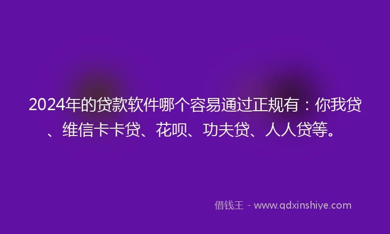 2024年的贷款软件哪个容易通过正规有：你我贷、维信卡卡贷、花呗、功夫贷、人人贷等。