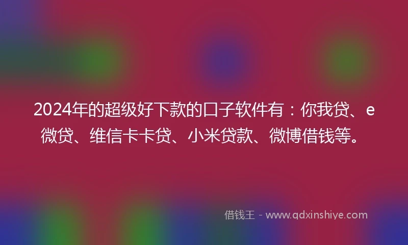 2024年的超级好下款的口子软件有：你我贷、e微贷、维信卡卡贷、小米贷款、微博借钱等。
