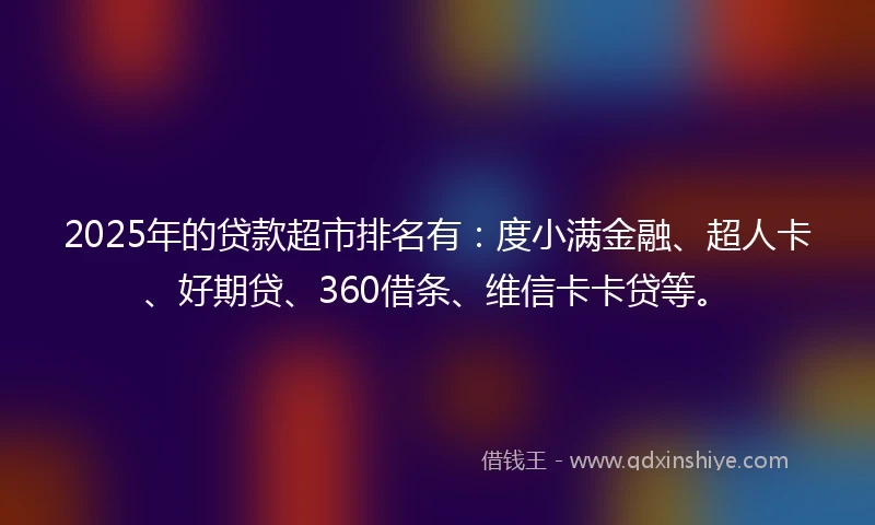 2025年的贷款超市排名有：度小满金融、超人卡、好期贷、360借条、维信卡卡贷等。