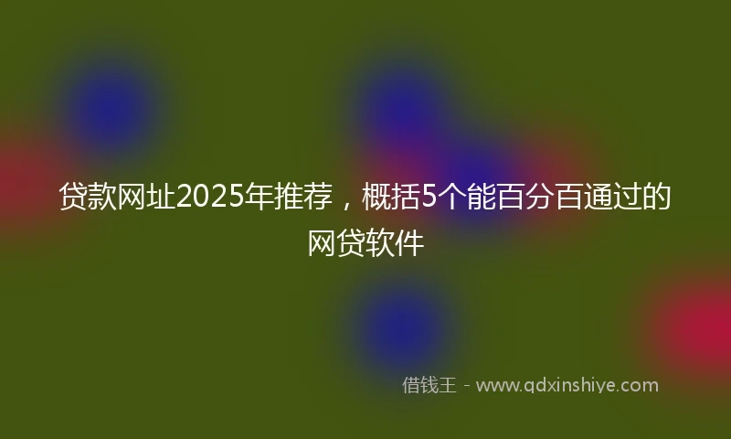 贷款网址2025年推荐，概括5个能百分百通过的网贷软件