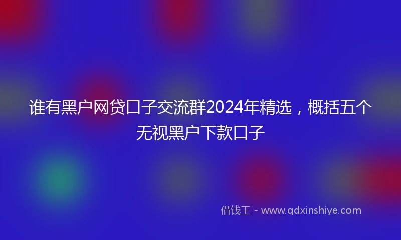 谁有黑户网贷口子交流群2024年精选，概括五个无视黑户下款口子