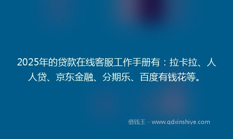 2025年的贷款在线客服工作手册有：拉卡拉、人人贷、京东金融、分期乐、百度有钱花等。