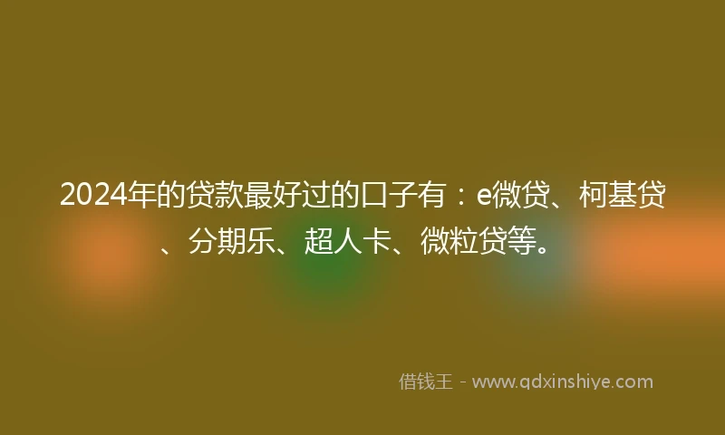 2024年的贷款最好过的口子有：e微贷、柯基贷、分期乐、超人卡、微粒贷等。
