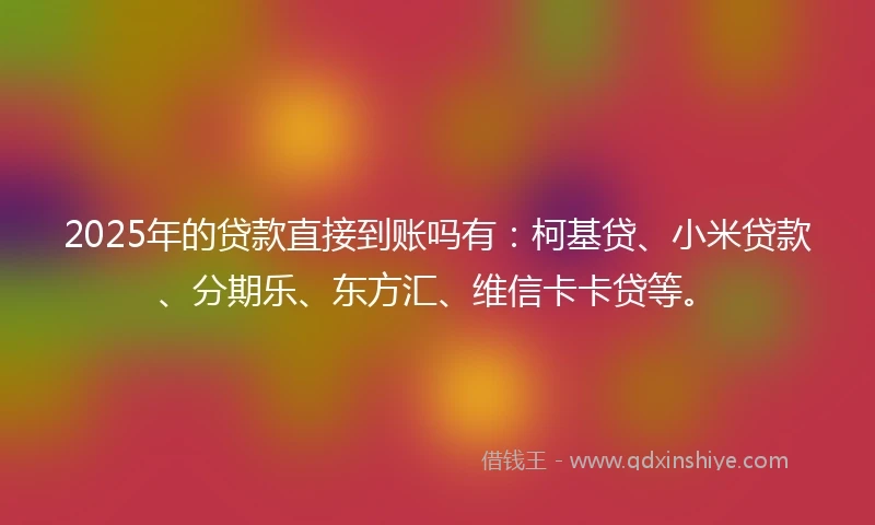 2025年的贷款直接到账吗有：柯基贷、小米贷款、分期乐、东方汇、维信卡卡贷等。