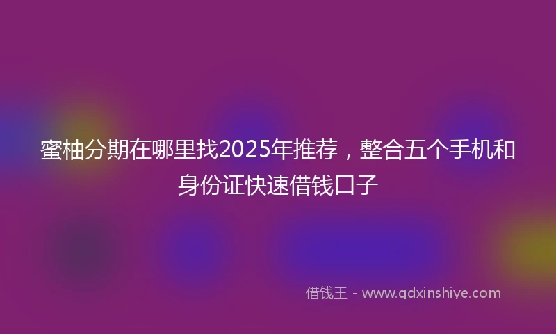 蜜柚分期在哪里找2025年推荐，整合五个手机和身份证快速借钱口子