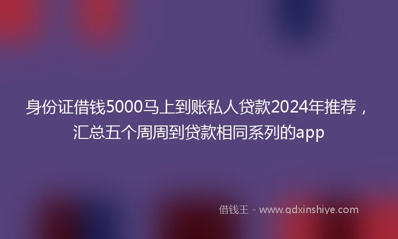 身份证借钱5000马上到账私人贷款2024年推荐，汇总五个周周到贷款相同系列的app