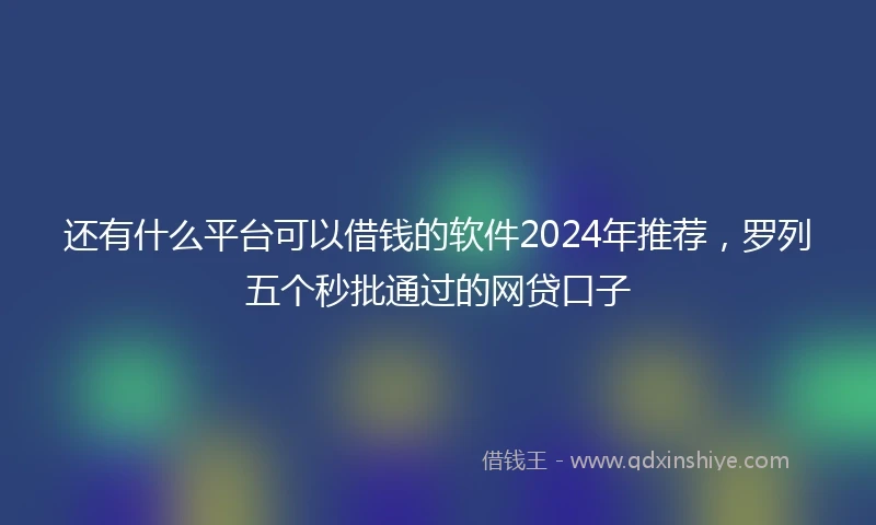 还有什么平台可以借钱的软件2024年推荐，罗列五个秒批通过的网贷口子