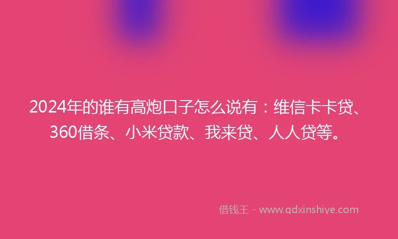 2024年的谁有高炮口子怎么说有：维信卡卡贷、360借条、小米贷款、我来贷、人人贷等。