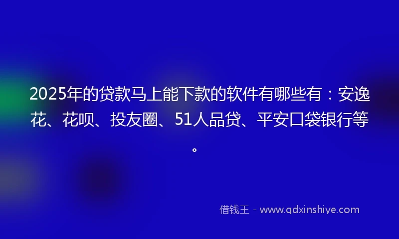 2025年的贷款马上能下款的软件有哪些有：安逸花、花呗、投友圈、51人品贷、平安口袋银行等。