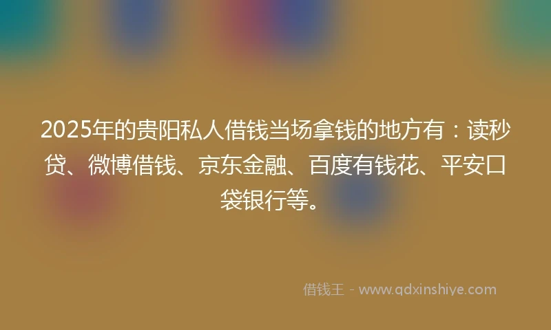 2025年的贵阳私人借钱当场拿钱的地方有：读秒贷、微博借钱、京东金融、百度有钱花、平安口袋银行等。