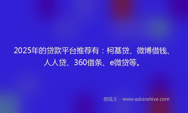 2025年的贷款平台推荐有：柯基贷、微博借钱、人人贷、360借条、e微贷等。