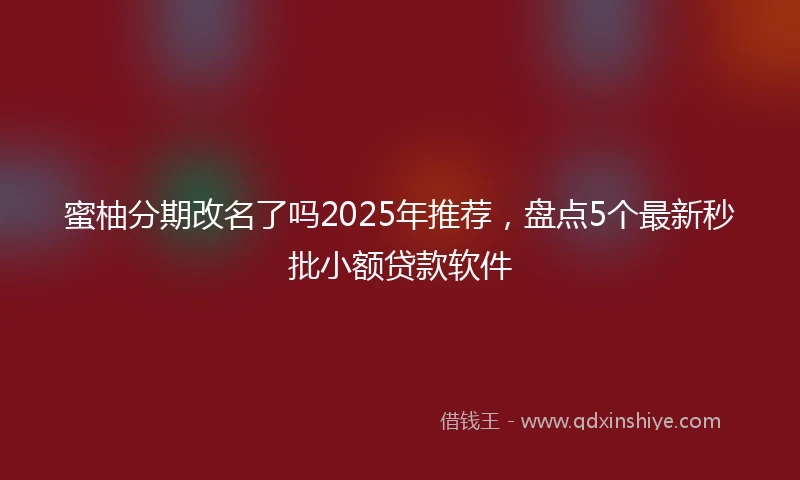 蜜柚分期改名了吗2025年推荐，盘点5个最新秒批小额贷款软件