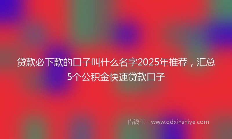 贷款必下款的口子叫什么名字2025年推荐，汇总5个公积金快速贷款口子