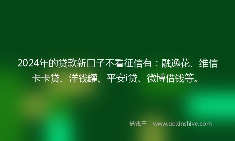 2024年的贷款新口子不看征信有：融逸花、维信卡卡贷、洋钱罐、平安i贷、微博借钱等。