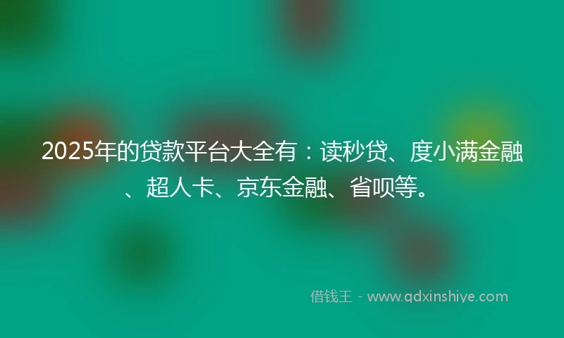 2025年的贷款平台大全有：读秒贷、度小满金融、超人卡、京东金融、省呗等。