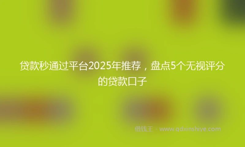 贷款秒通过平台2025年推荐，盘点5个无视评分的贷款口子